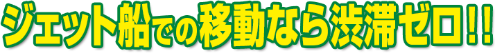 ジェット船での移動なら渋滞ゼロ!!