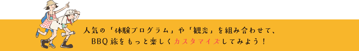 人気の体験プログラムや観光を組み合わせて、BBQ旅をもっと楽しくカスタマイズしてみよう！